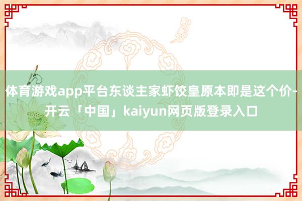 体育游戏app平台东谈主家虾饺皇原本即是这个价-开云「中国」kaiyun网页版登录入口