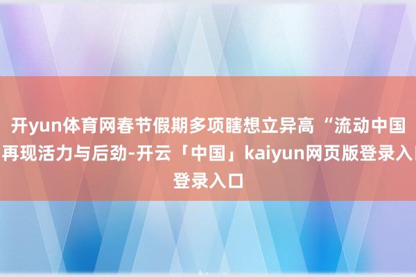 开yun体育网春节假期多项瞎想立异高 “流动中国”再现活力与后劲-开云「中国」kaiyun网页版登录入口