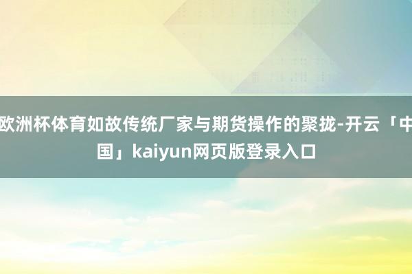 欧洲杯体育如故传统厂家与期货操作的聚拢-开云「中国」kaiyun网页版登录入口