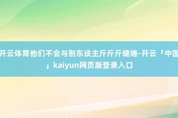 开云体育他们不会与别东谈主斤斤斤缱绻-开云「中国」kaiyun网页版登录入口