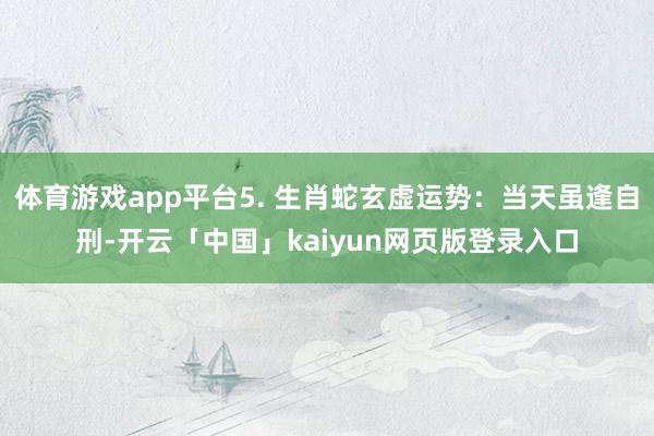 体育游戏app平台5. 生肖蛇玄虚运势：当天虽逢自刑-开云「中国」kaiyun网页版登录入口