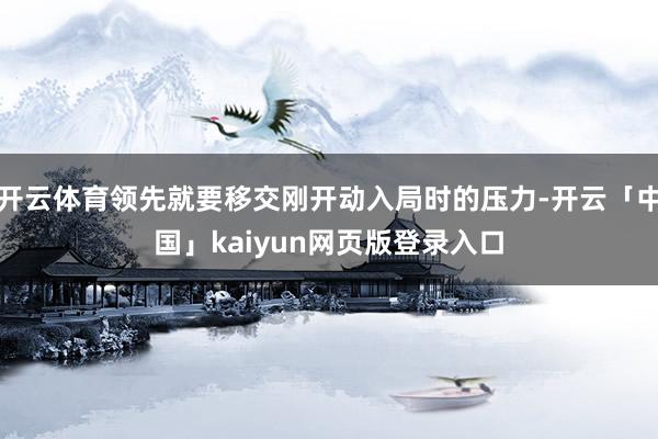 开云体育领先就要移交刚开动入局时的压力-开云「中国」kaiyun网页版登录入口