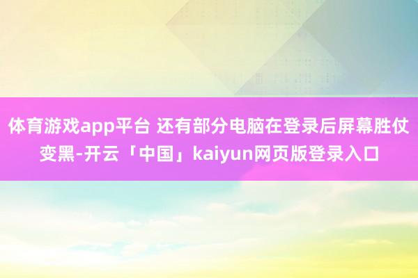 体育游戏app平台 还有部分电脑在登录后屏幕胜仗变黑-开云「中国」kaiyun网页版登录入口