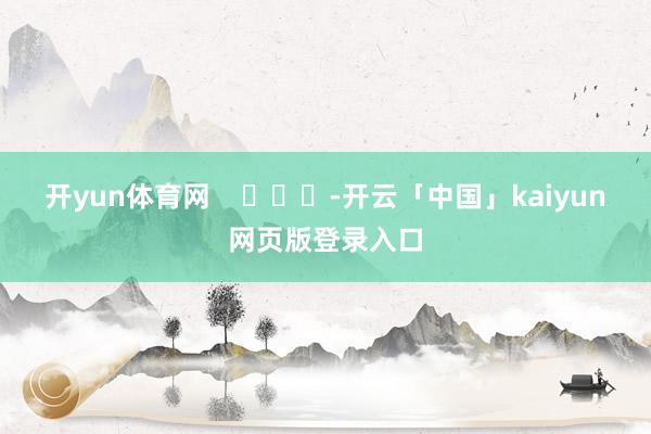 开yun体育网 -开云「中国」kaiyun网页版登录入口