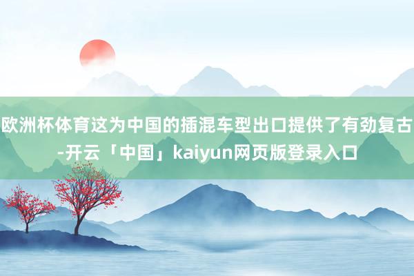 欧洲杯体育这为中国的插混车型出口提供了有劲复古-开云「中国」kaiyun网页版登录入口