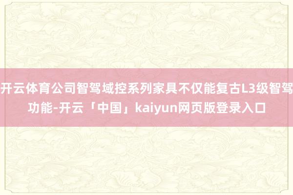 开云体育公司智驾域控系列家具不仅能复古L3级智驾功能-开云「中国」kaiyun网页版登录入口