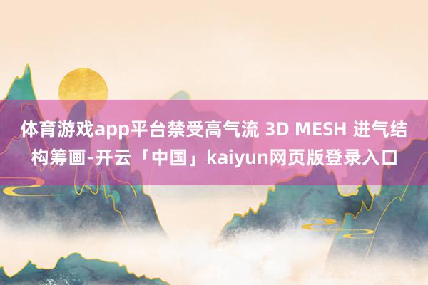 体育游戏app平台禁受高气流 3D MESH 进气结构筹画-开云「中国」kaiyun网页版登录入口