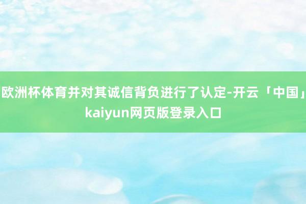 欧洲杯体育并对其诚信背负进行了认定-开云「中国」kaiyun网页版登录入口