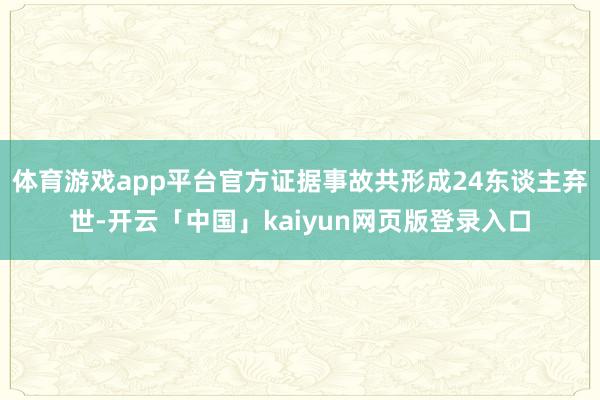 体育游戏app平台官方证据事故共形成24东谈主弃世-开云「中国」kaiyun网页版登录入口