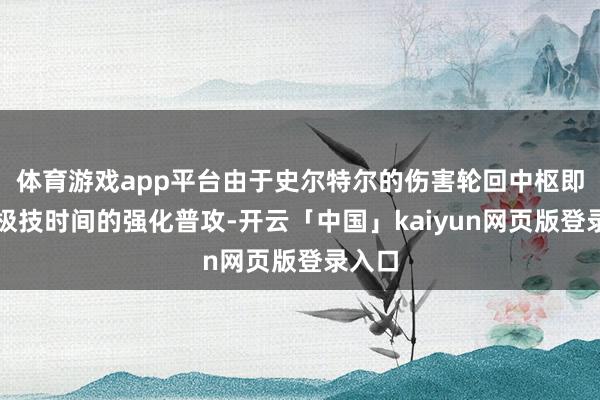 体育游戏app平台由于史尔特尔的伤害轮回中枢即是终极技时间的强化普攻-开云「中国」kaiyun网页版登录入口