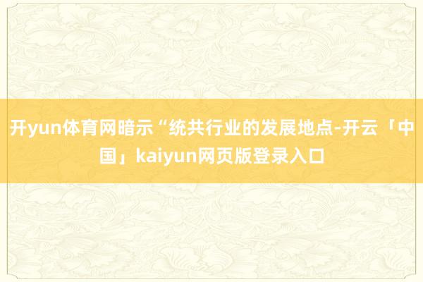 开yun体育网暗示“统共行业的发展地点-开云「中国」kaiyun网页版登录入口