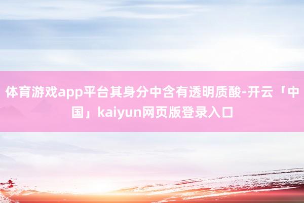 体育游戏app平台其身分中含有透明质酸-开云「中国」kaiyun网页版登录入口
