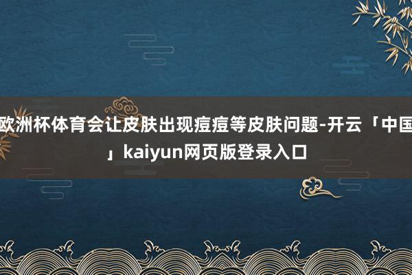 欧洲杯体育会让皮肤出现痘痘等皮肤问题-开云「中国」kaiyun网页版登录入口