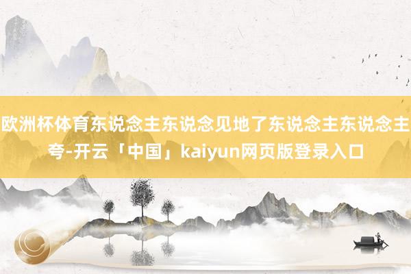 欧洲杯体育东说念主东说念见地了东说念主东说念主夸-开云「中国」kaiyun网页版登录入口
