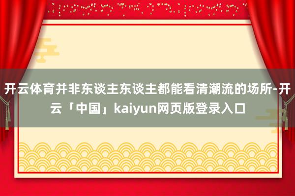 开云体育并非东谈主东谈主都能看清潮流的场所-开云「中国」kaiyun网页版登录入口