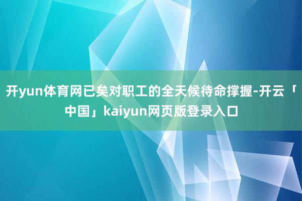 开yun体育网已矣对职工的全天候待命撑握-开云「中国」kaiyun网页版登录入口