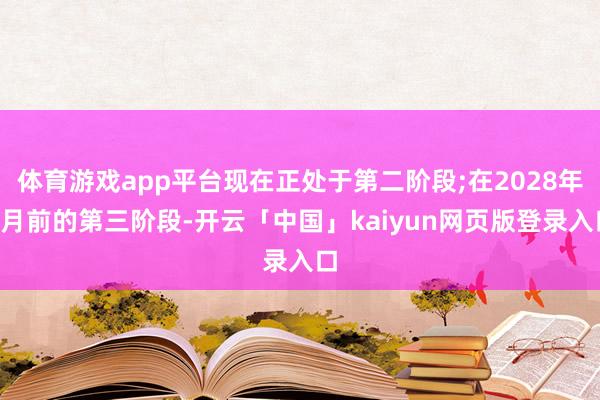 体育游戏app平台现在正处于第二阶段;在2028年3月前的第三阶段-开云「中国」kaiyun网页版登录入口