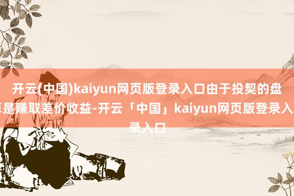 开云(中国)kaiyun网页版登录入口由于投契的盘算是赚取差价收益-开云「中国」kaiyun网页版登录入口