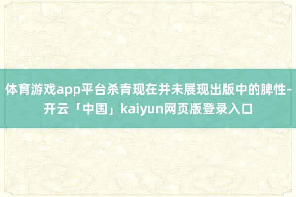 体育游戏app平台杀青现在并未展现出版中的脾性-开云「中国」kaiyun网页版登录入口