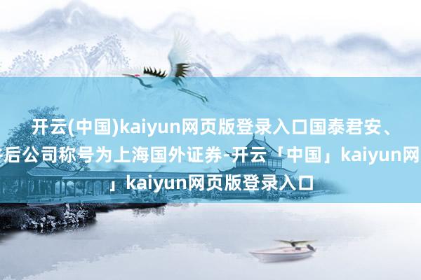 开云(中国)kaiyun网页版登录入口国泰君安、海通证券吞并后公司称号为上海国外证券-开云「中国」kaiyun网页版登录入口
