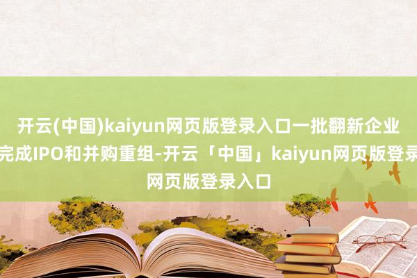 开云(中国)kaiyun网页版登录入口一批翻新企业高效完成IPO和并购重组-开云「中国」kaiyun网页版登录入口