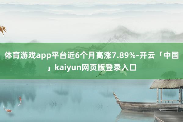 体育游戏app平台近6个月高涨7.89%-开云「中国」kaiyun网页版登录入口