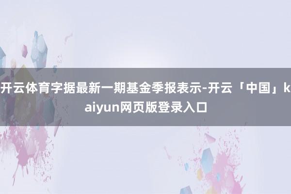开云体育字据最新一期基金季报表示-开云「中国」kaiyun网页版登录入口
