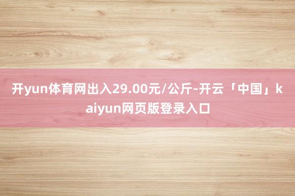 开yun体育网出入29.00元/公斤-开云「中国」kaiyun网页版登录入口
