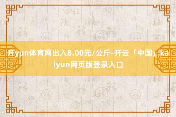 开yun体育网出入8.00元/公斤-开云「中国」kaiyun网页版登录入口