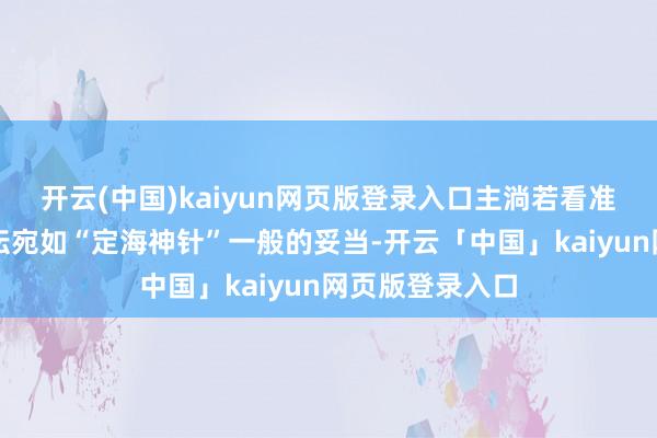开云(中国)kaiyun网页版登录入口主淌若看准了他在国内影坛宛如“定海神针”一般的妥当-开云「中国」kaiyun网页版登录入口