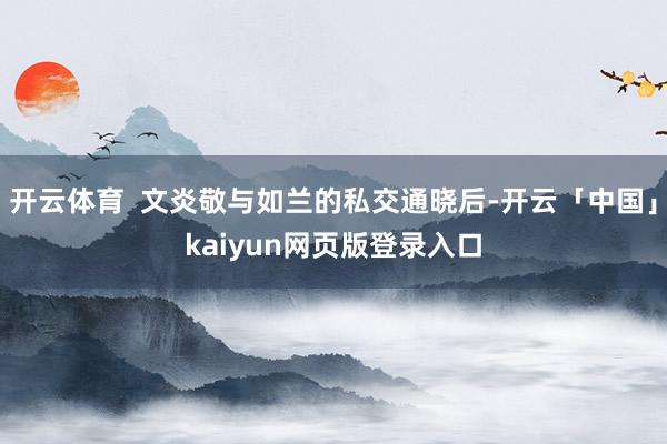 开云体育 文炎敬与如兰的私交通晓后-开云「中国」kaiyun网页版登录入口
