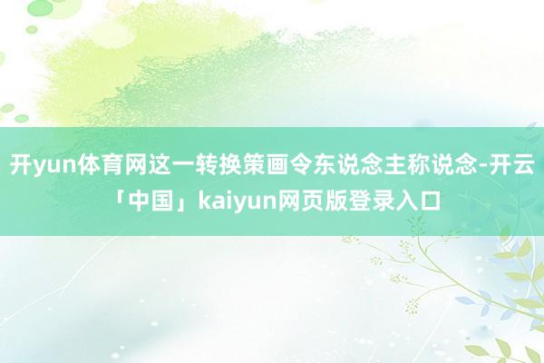 开yun体育网这一转换策画令东说念主称说念-开云「中国」kaiyun网页版登录入口