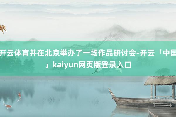 开云体育并在北京举办了一场作品研讨会-开云「中国」kaiyun网页版登录入口