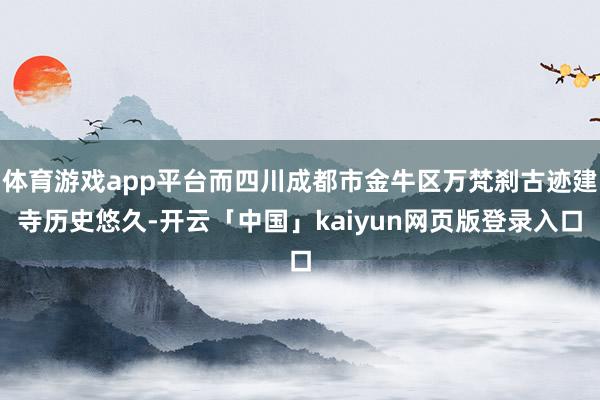 体育游戏app平台而四川成都市金牛区万梵刹古迹建寺历史悠久-开云「中国」kaiyun网页版登录入口