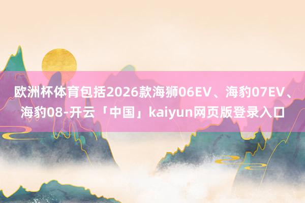 欧洲杯体育包括2026款海狮06EV、海豹07EV、海豹08-开云「中国」kaiyun网页版登录入口