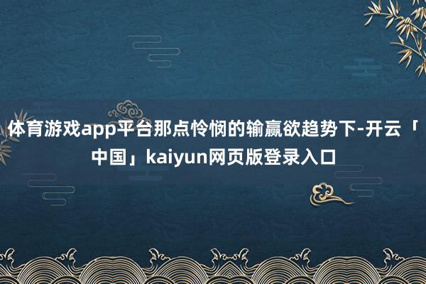 体育游戏app平台那点怜悯的输赢欲趋势下-开云「中国」kaiyun网页版登录入口