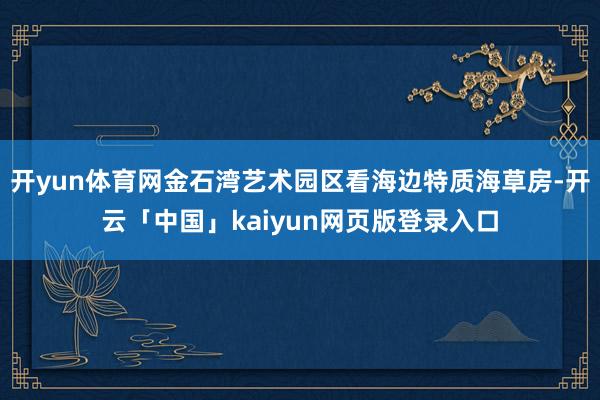 开yun体育网金石湾艺术园区看海边特质海草房-开云「中国」kaiyun网页版登录入口