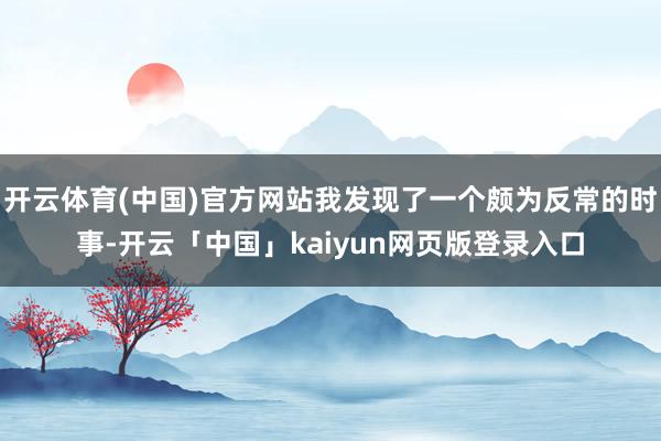 开云体育(中国)官方网站我发现了一个颇为反常的时事-开云「中国」kaiyun网页版登录入口