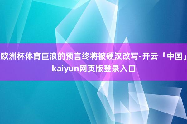 欧洲杯体育巨浪的预言终将被硬汉改写-开云「中国」kaiyun网页版登录入口