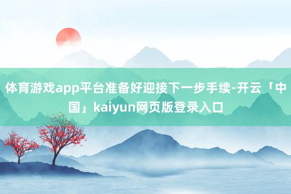 体育游戏app平台准备好迎接下一步手续-开云「中国」kaiyun网页版登录入口