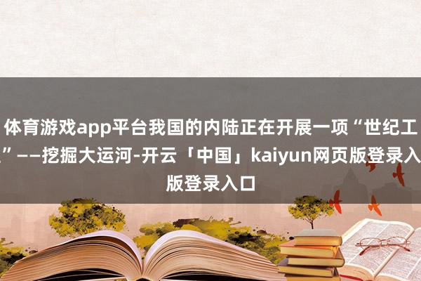 体育游戏app平台我国的内陆正在开展一项“世纪工程”——挖掘大运河-开云「中国」kaiyun网页版登录入口