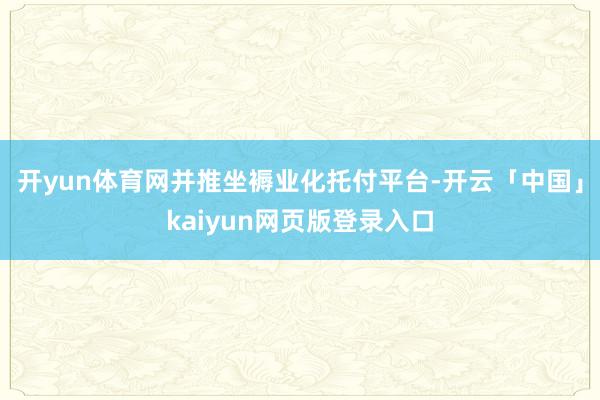 开yun体育网并推坐褥业化托付平台-开云「中国」kaiyun网页版登录入口