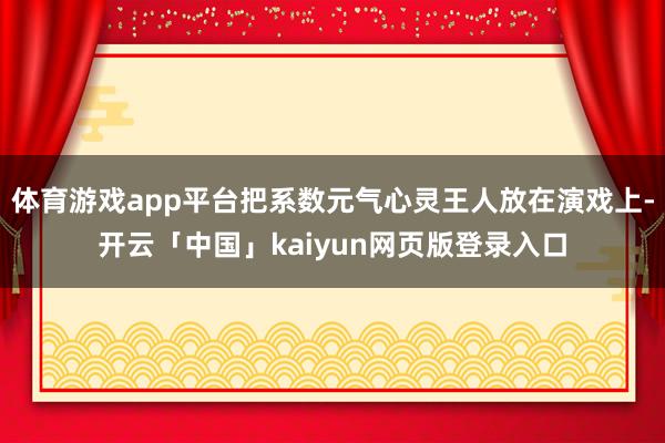 体育游戏app平台把系数元气心灵王人放在演戏上-开云「中国」kaiyun网页版登录入口