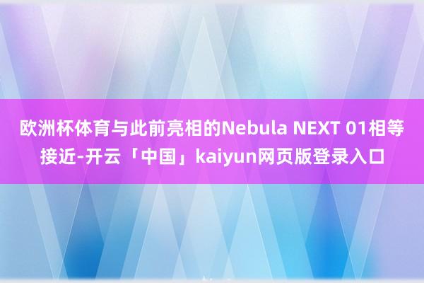 欧洲杯体育与此前亮相的Nebula NEXT 01相等接近-开云「中国」kaiyun网页版登录入口