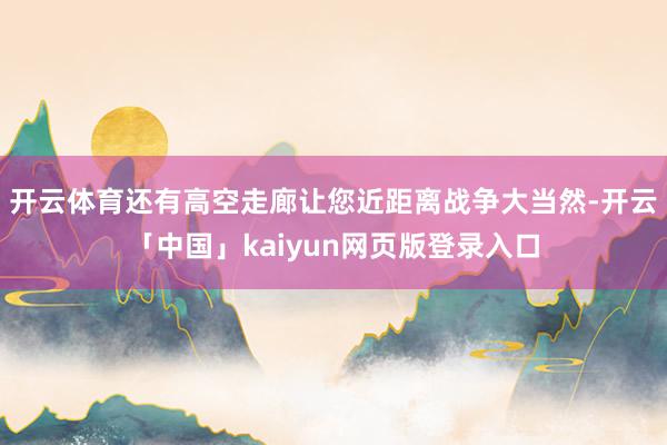 开云体育还有高空走廊让您近距离战争大当然-开云「中国」kaiyun网页版登录入口
