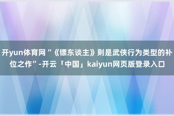 开yun体育网“《镖东谈主》则是武侠行为类型的补位之作”-开云「中国」kaiyun网页版登录入口