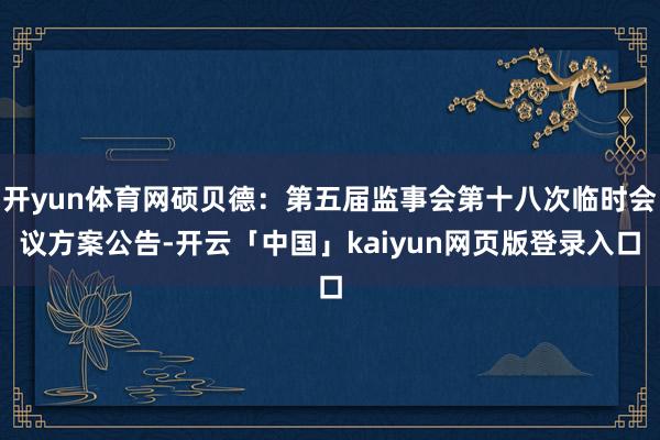 开yun体育网硕贝德：第五届监事会第十八次临时会议方案公告-开云「中国」kaiyun网页版登录入口