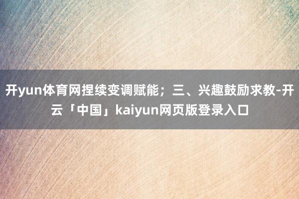 开yun体育网捏续变调赋能；三、兴趣鼓励求教-开云「中国」kaiyun网页版登录入口