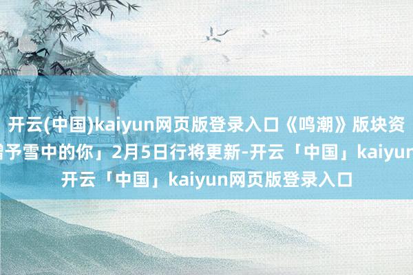 开云(中国)kaiyun网页版登录入口《鸣潮》版块资讯 | 3.1版块「赠予雪中的你」2月5日行将更新-开云「中国」kaiyun网页版登录入口