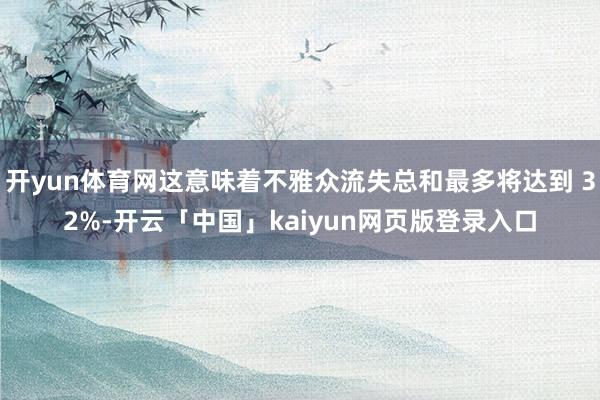 开yun体育网这意味着不雅众流失总和最多将达到 32%-开云「中国」kaiyun网页版登录入口